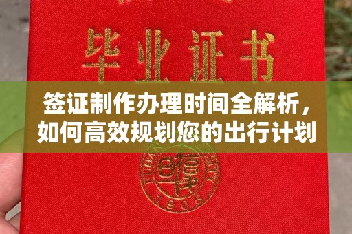 固始签证制作办理时间全解析，如何高效规划您的出行计划